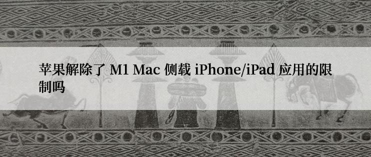苹果解除了 M1 Mac 侧载 iPhone/iPad 应用的限制吗