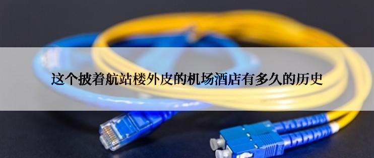 这个披着航站楼外皮的机场酒店有多久的历史