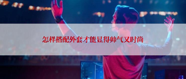 怎样搭配外套才能显得帅气又时尚