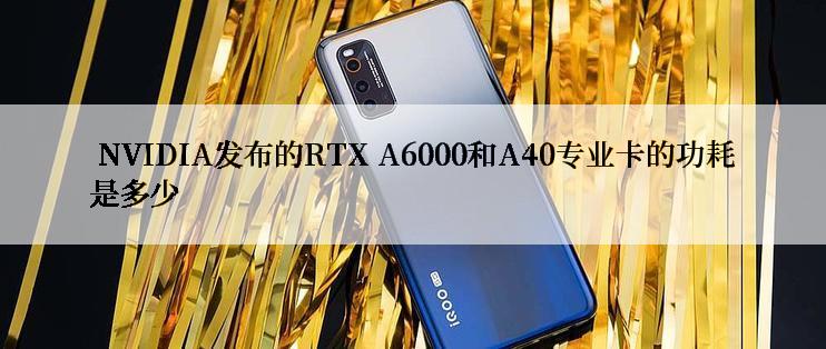  NVIDIA发布的RTX A6000和A40专业卡的功耗是多少