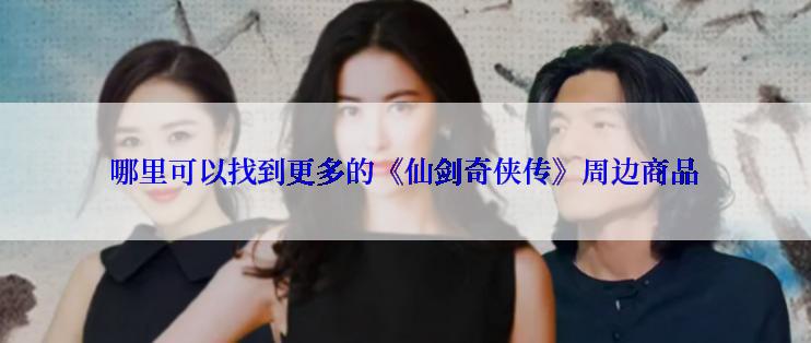 哪里可以找到更多的《仙剑奇侠传》周边商品