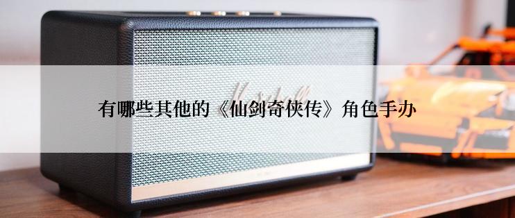 有哪些其他的《仙剑奇侠传》角色手办