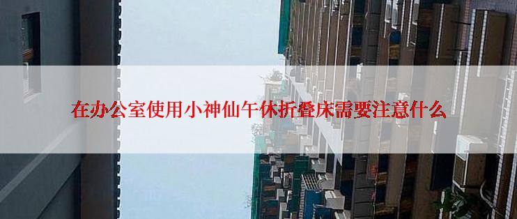 在办公室使用小神仙午休折叠床需要注意什么