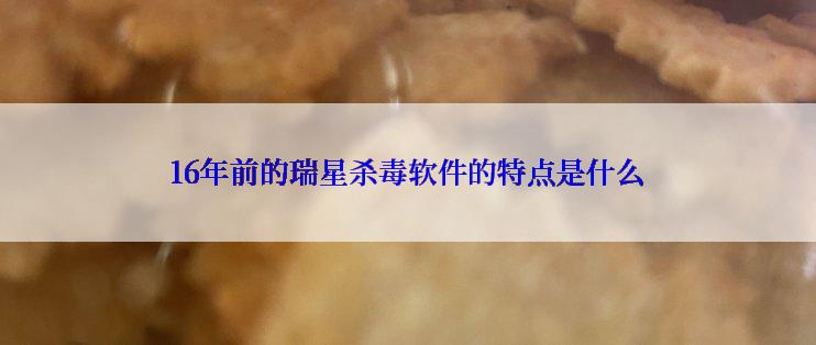 16年前的瑞星杀毒软件的特点是什么