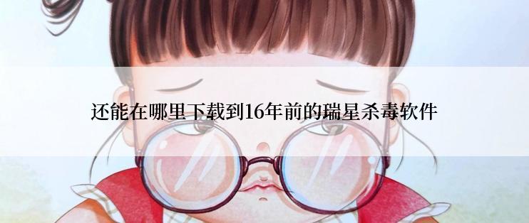 还能在哪里下载到16年前的瑞星杀毒软件