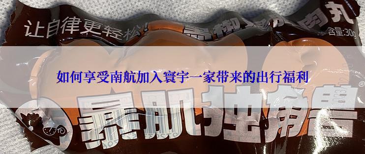 如何享受南航加入寰宇一家带来的出行福利