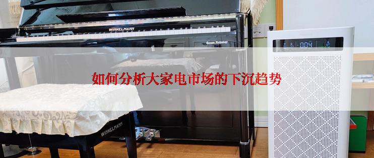 如何分析大家电市场的下沉趋势