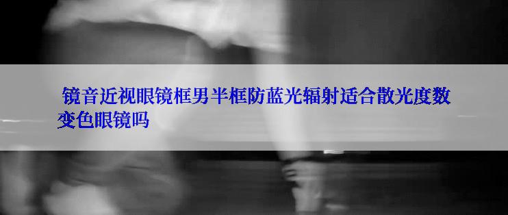  镜音近视眼镜框男半框防蓝光辐射适合散光度数变色眼镜吗