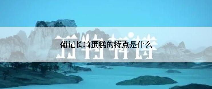 葡记长崎蛋糕的特点是什么