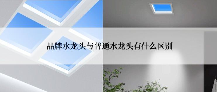  品牌水龙头与普通水龙头有什么区别