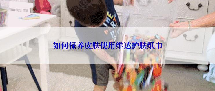 如何保养皮肤使用维达护肤纸巾