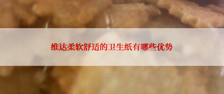 维达柔软舒适的卫生纸有哪些优势