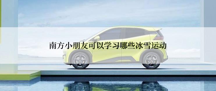 南方小朋友可以学习哪些冰雪运动
