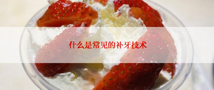  什么是常见的补牙技术