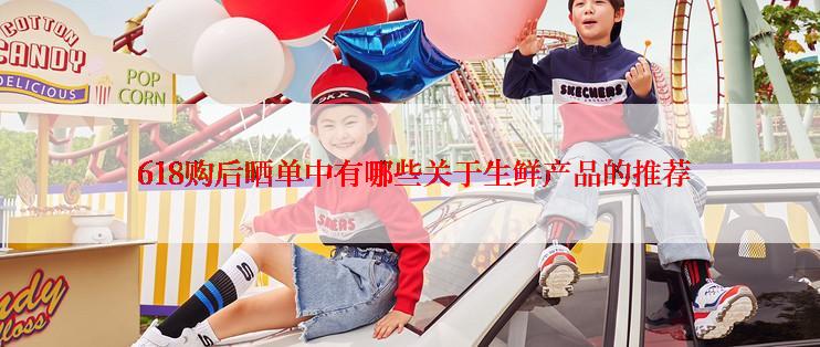  618购后晒单中有哪些关于生鲜产品的推荐