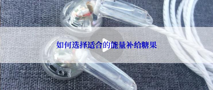 如何选择适合的能量补给糖果