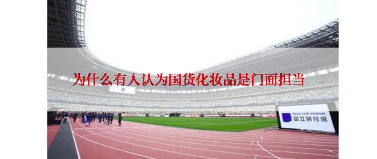 为什么有人认为国货化妆品是门面担当