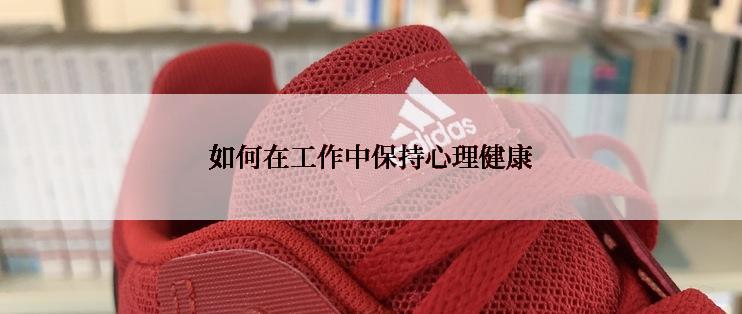如何在工作中保持心理健康
