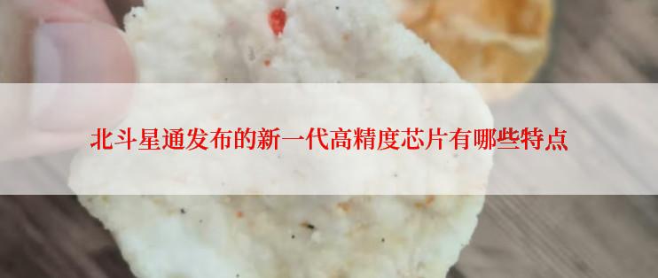 北斗星通发布的新一代高精度芯片有哪些特点