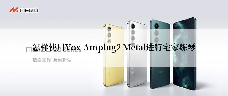 怎样使用Vox Amplug2 Metal进行宅家练琴