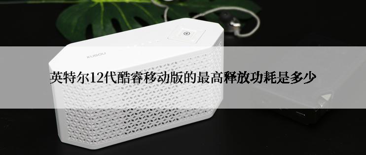 英特尔12代酷睿移动版的最高释放功耗是多少