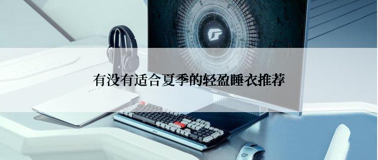 有没有适合夏季的轻盈睡衣推荐
