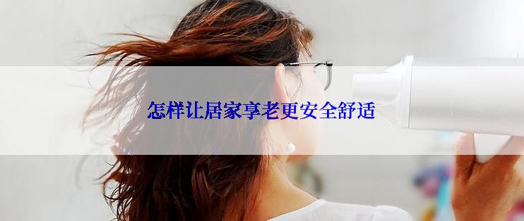 怎样让居家享老更安全舒适