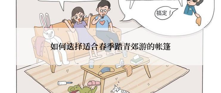 如何选择适合春季踏青郊游的帐篷