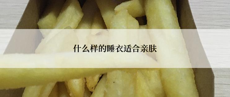 什么样的睡衣适合亲肤