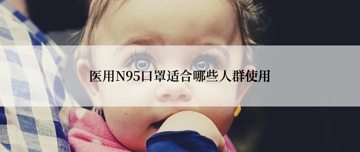医用N95口罩适合哪些人群使用