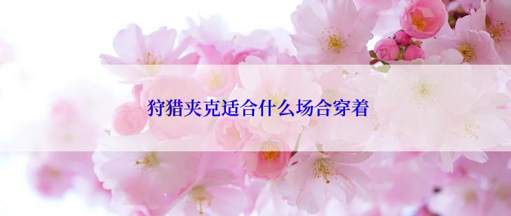 狩猎夹克适合什么场合穿着