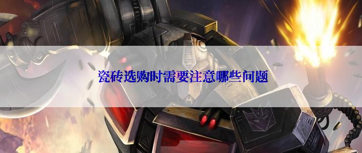  瓷砖选购时需要注意哪些问题