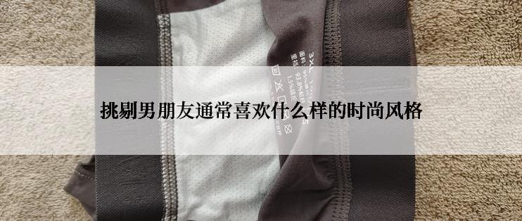 挑剔男朋友通常喜欢什么样的时尚风格