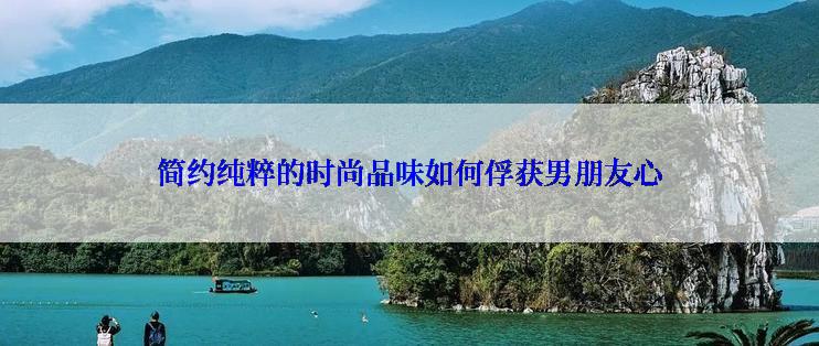 简约纯粹的时尚品味如何俘获男朋友心