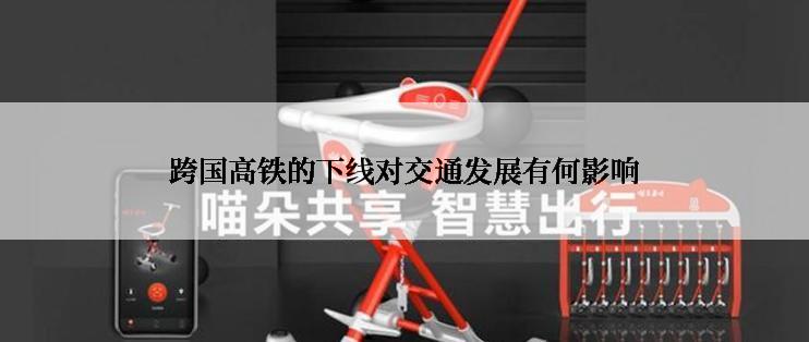 跨国高铁的下线对交通发展有何影响