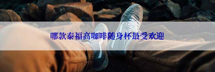 哪款泰福高咖啡随身杯最受欢迎