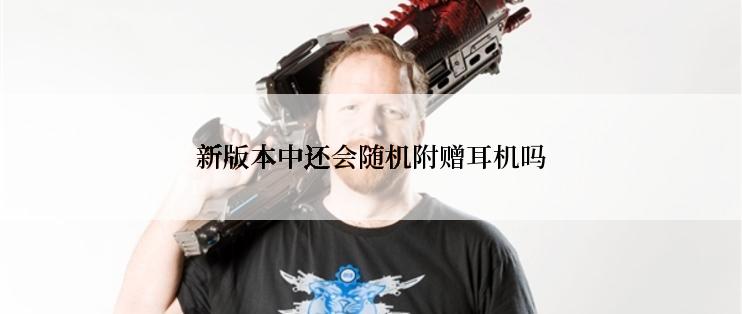 新版本中还会随机附赠耳机吗