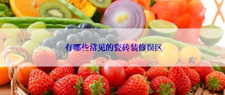  有哪些常见的瓷砖装修误区