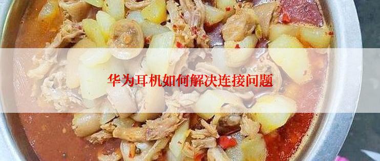 华为耳机如何解决连接问题