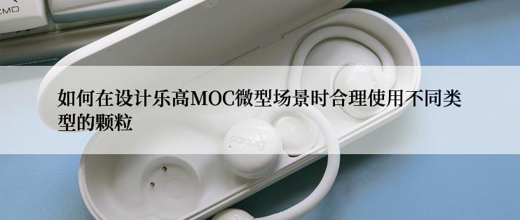 如何在设计乐高MOC微型场景时合理使用不同类型的颗粒