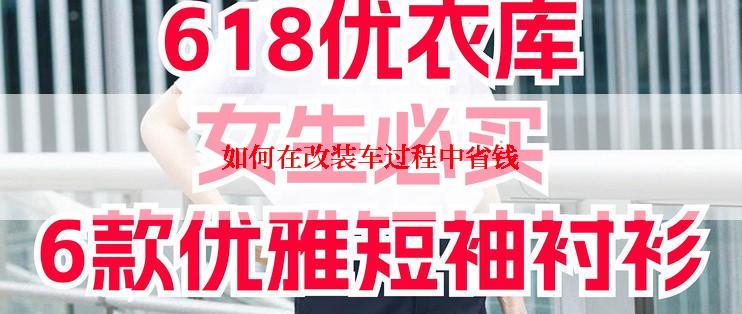 如何在改装车过程中省钱