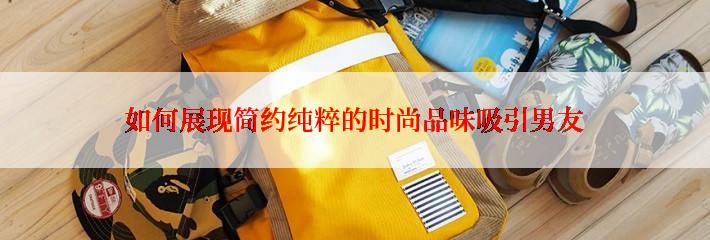 如何展现简约纯粹的时尚品味吸引男友