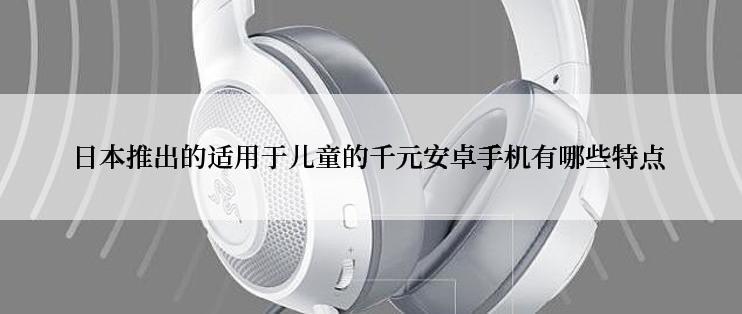 日本推出的适用于儿童的千元安卓手机有哪些特点