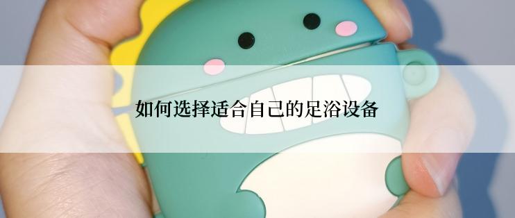 如何选择适合自己的足浴设备