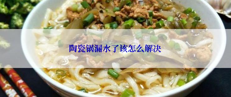 陶瓷锅漏水了该怎么解决