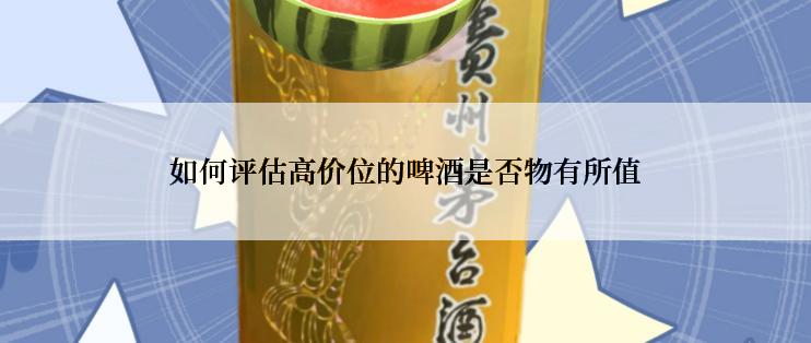 如何评估高价位的啤酒是否物有所值