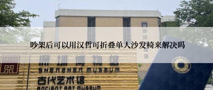  吵架后可以用汉哲可折叠单人沙发椅来解决吗