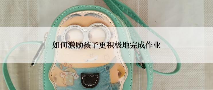 如何激励孩子更积极地完成作业