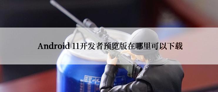  Android 11开发者预览版在哪里可以下载