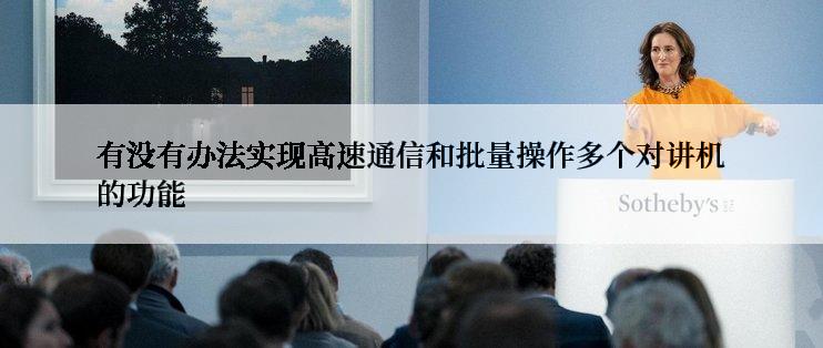 有没有办法实现高速通信和批量操作多个对讲机的功能